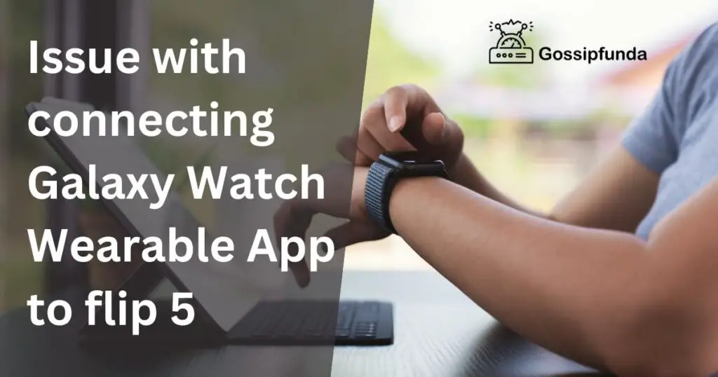Issue with connecting Galaxy Watch Wearable App to flip 5
