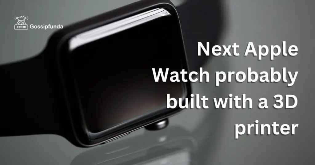 Next Apple Watch probably built with a 3D printer